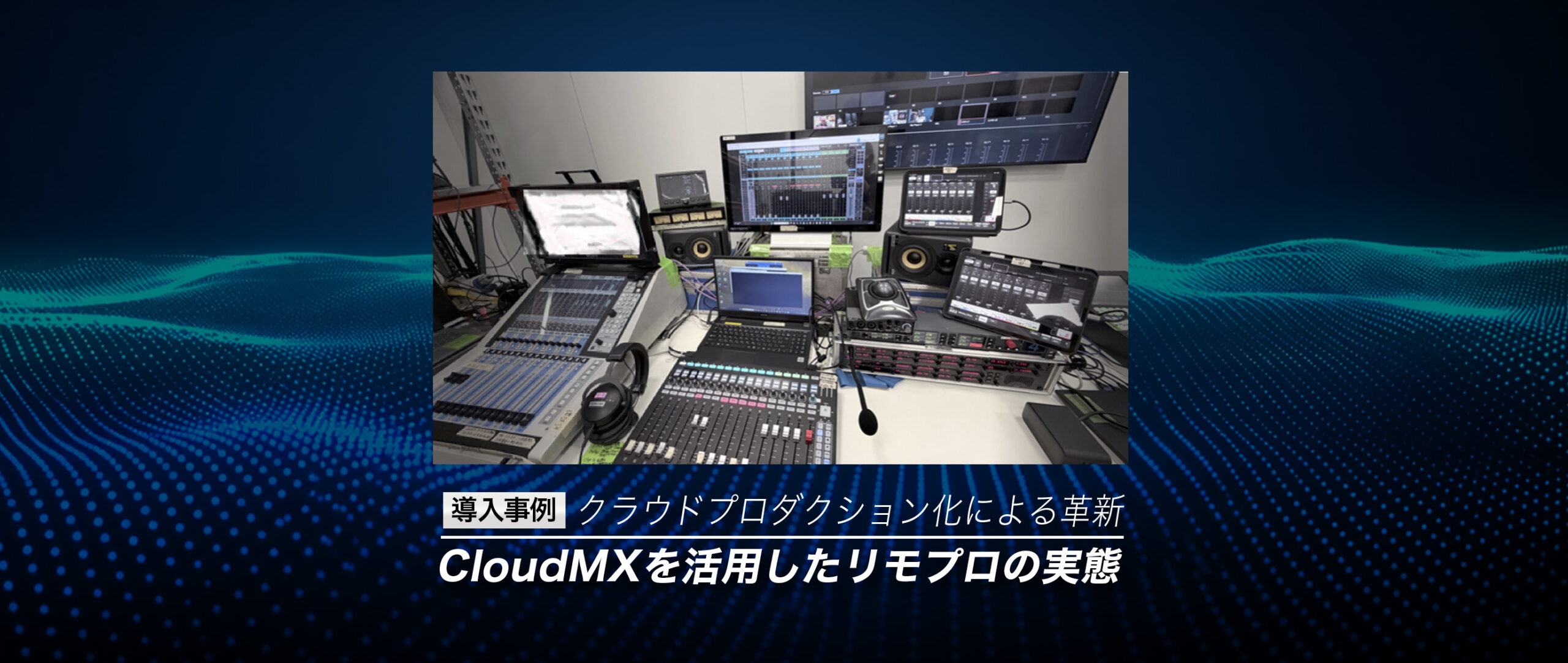 【導入事例】クラウドプロダクション化による革新：CloudMXを活用したリモプロの実態