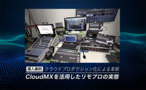 【導入事例】クラウドプロダクション化による革新:CloudMXを活用したリモプロの実態